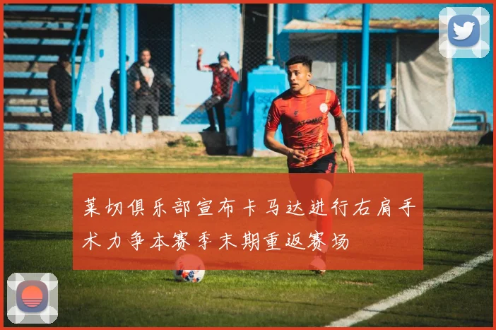 莱切俱乐部宣布卡马达进行右肩手术力争本赛季末期重返赛场