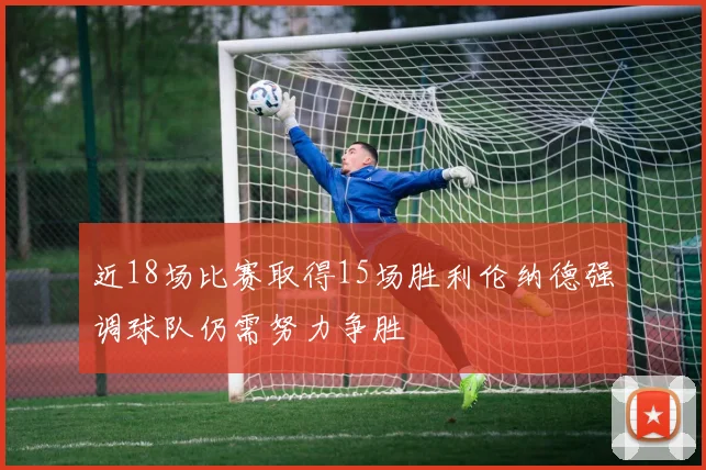 近18场比赛取得15场胜利伦纳德强调球队仍需努力争胜