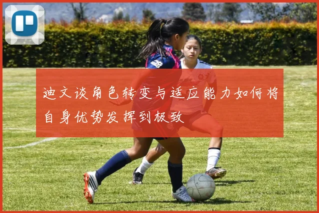 迪文谈角色转变与适应能力如何将自身优势发挥到极致