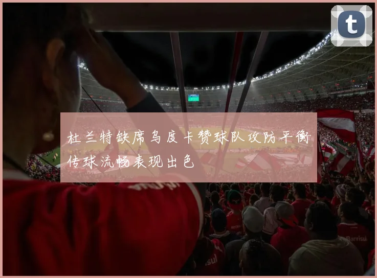 杜兰特缺席乌度卡赞球队攻防平衡传球流畅表现出色