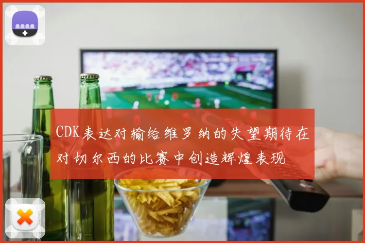 CDK表达对输给维罗纳的失望期待在对切尔西的比赛中创造辉煌表现