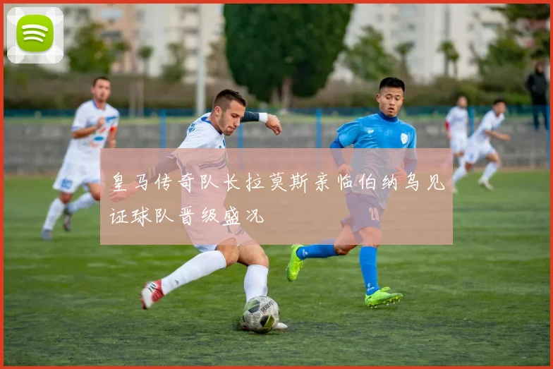 皇马传奇队长拉莫斯亲临伯纳乌见证球队晋级盛况