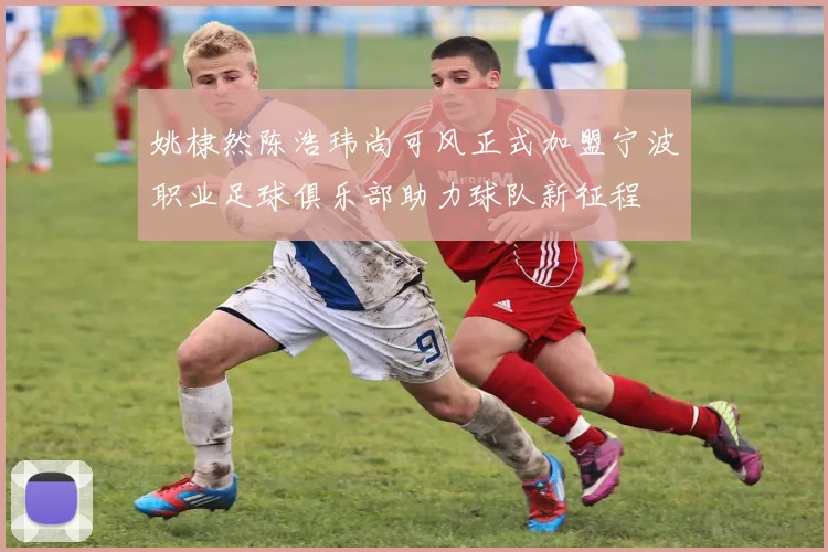 姚棣然陈浩玮尚可风正式加盟宁波职业足球俱乐部助力球队新征程