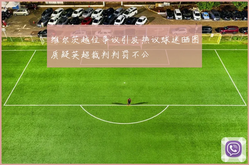 维尔茨越位争议引发热议球迷晒图质疑英超裁判判罚不公