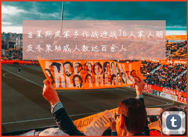 吉莱斯皮家乡作战迎战76人家人朋友齐聚助威人数达百余人