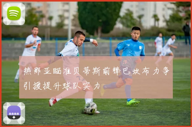 热那亚瞄准贝蒂斯前锋巴坎布力争引援提升球队实力