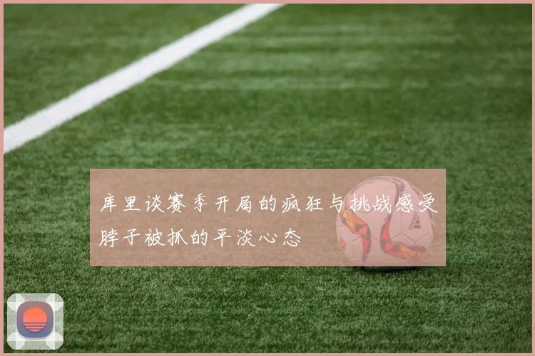 库里谈赛季开局的疯狂与挑战感受脖子被抓的平淡心态