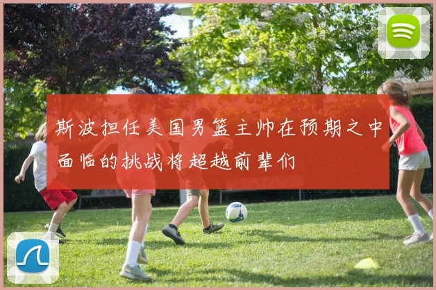 斯波担任美国男篮主帅在预期之中面临的挑战将超越前辈们