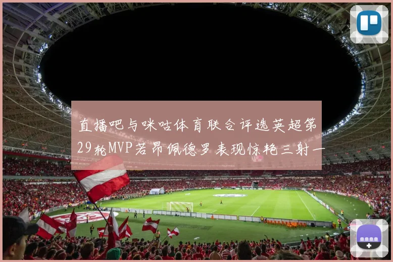 直播吧与咪咕体育联合评选英超第29轮MVP若昂佩德罗表现惊艳三射一传助球队获胜