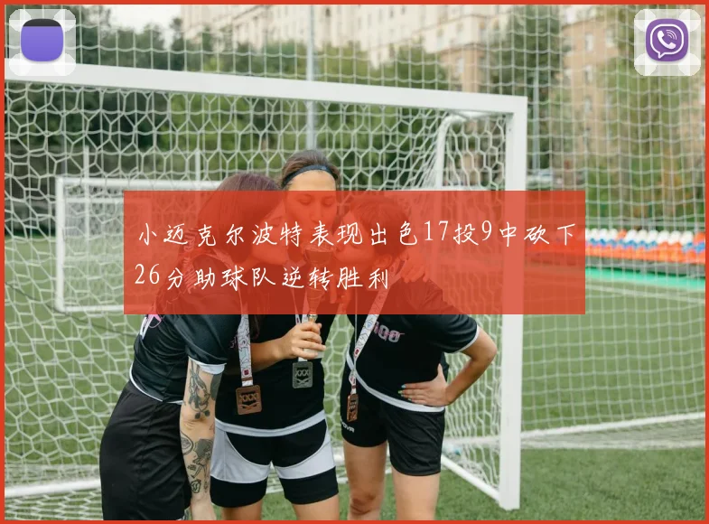 小迈克尔波特表现出色17投9中砍下26分助球队逆转胜利