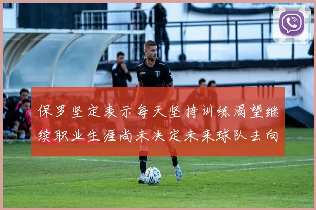 保罗坚定表示每天坚持训练渴望继续职业生涯尚未决定未来球队去向