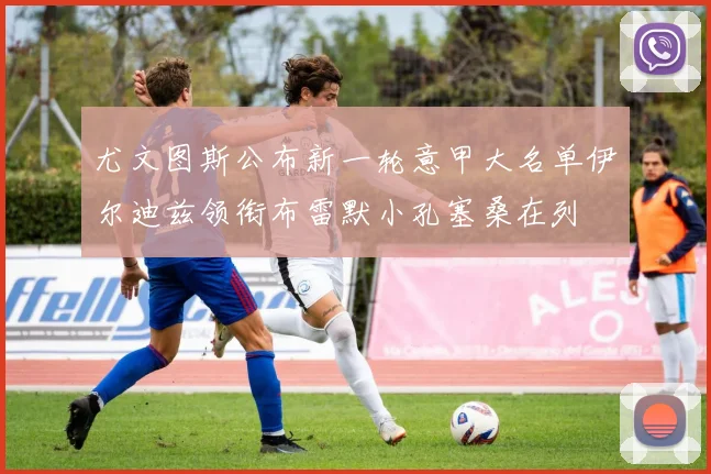 尤文图斯公布新一轮意甲大名单伊尔迪兹领衔布雷默小孔塞桑在列