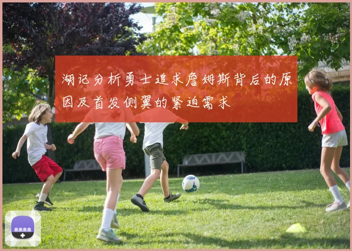 湖记分析勇士追求詹姆斯背后的原因及首发侧翼的紧迫需求