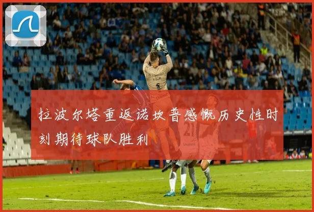 拉波尔塔重返诺坎普感慨历史性时刻期待球队胜利