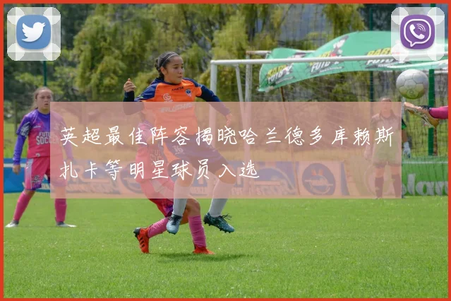 英超最佳阵容揭晓哈兰德多库赖斯扎卡等明星球员入选