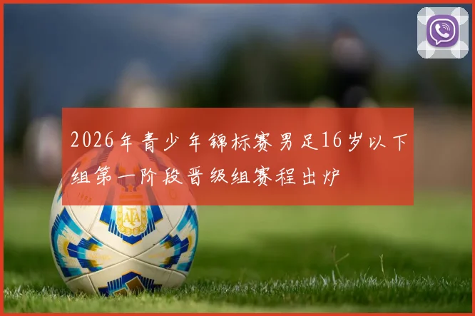 2026年青少年锦标赛男足16岁以下组第一阶段晋级组赛程出炉