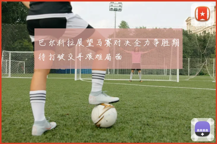 巴尔科拉展望马赛对决全力争胜期待打破交手艰难局面
