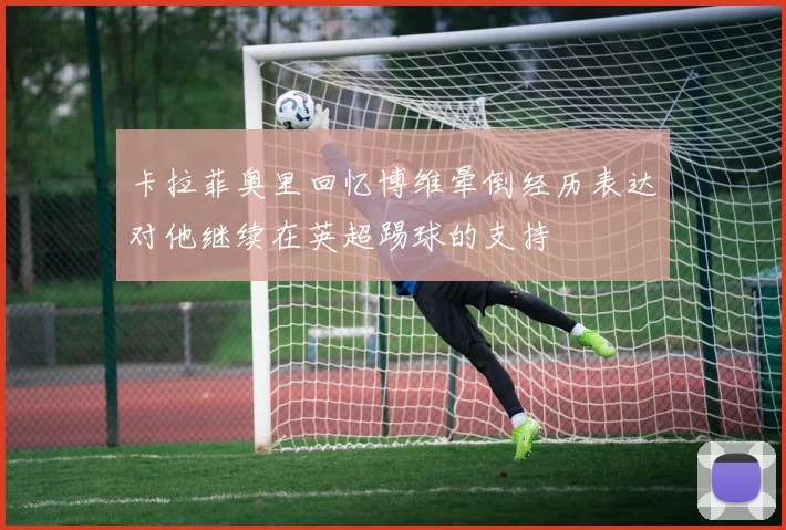 卡拉菲奥里回忆博维晕倒经历表达对他继续在英超踢球的支持