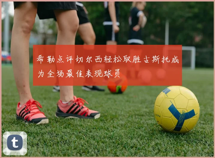 希勒点评切尔西轻松取胜古斯托成为全场最佳表现球员