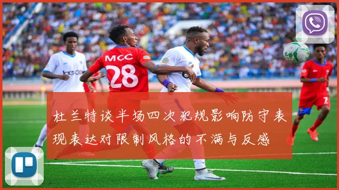 杜兰特谈半场四次犯规影响防守表现表达对限制风格的不满与反感