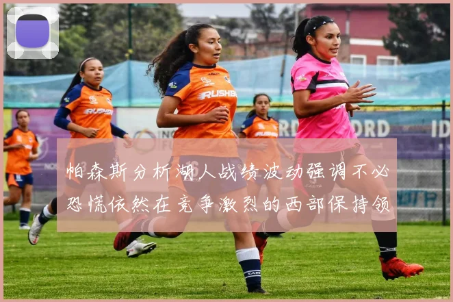 帕森斯分析湖人战绩波动强调不必恐慌依然在竞争激烈的西部保持领先