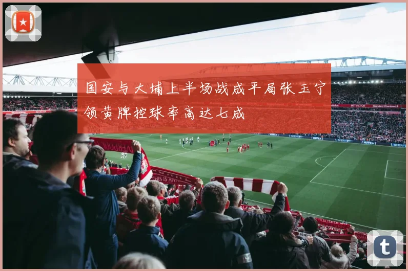 国安与大埔上半场战成平局张玉宁领黄牌控球率高达七成