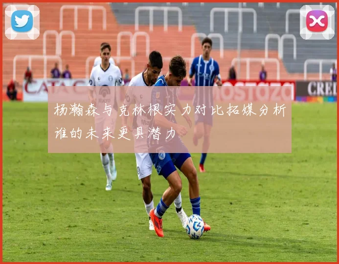 杨瀚森与克林根实力对比拓媒分析谁的未来更具潜力