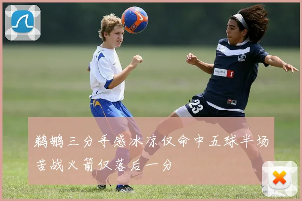 鹈鹕三分手感冰凉仅命中五球半场苦战火箭仅落后一分