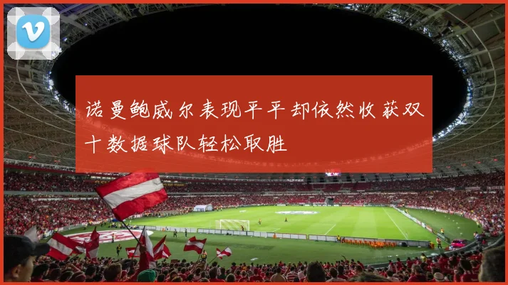 诺曼鲍威尔表现平平却依然收获双十数据球队轻松取胜