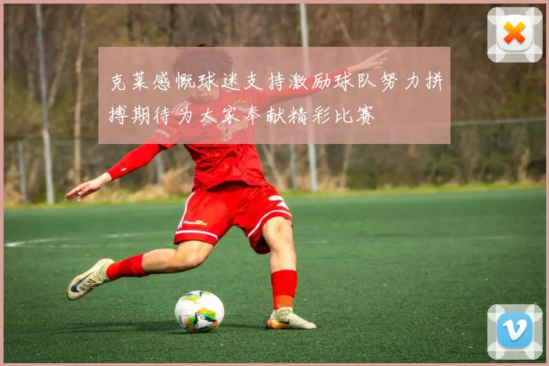 克莱感慨球迷支持激励球队努力拼搏期待为大家奉献精彩比赛