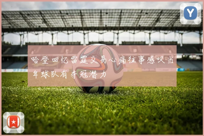 哈登回忆雷霆交易心痛往事感叹当年球队有夺冠潜力