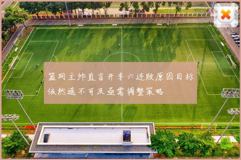 篮网主帅直言开季六连败原因目标依然遥不可及亟需调整策略