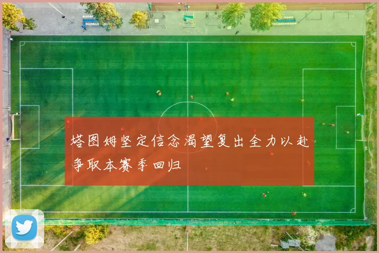 塔图姆坚定信念渴望复出全力以赴争取本赛季回归
