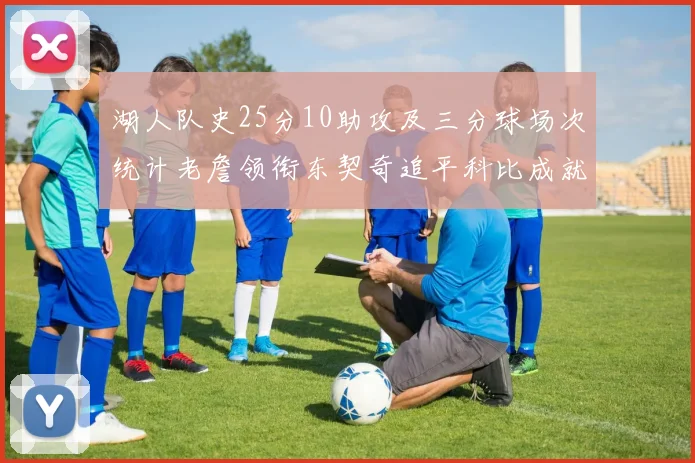 湖人队史25分10助攻及三分球场次统计老詹领衔东契奇追平科比成就