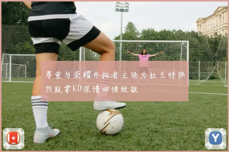 尊重与荣耀开拓者主场为杜兰特热烈鼓掌KD深情回馈致敬