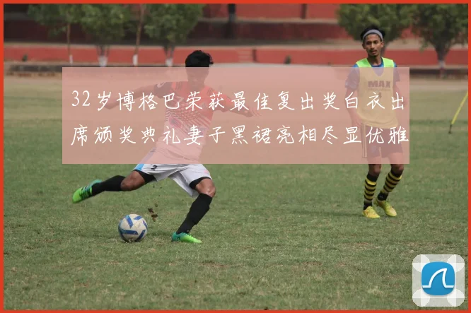 32岁博格巴荣获最佳复出奖白衣出席颁奖典礼妻子黑裙亮相尽显优雅长腿