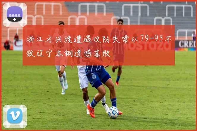浙江方兴渡遭遇攻防失常以79-95不敌辽宁本钢遗憾落败