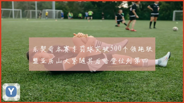 东契奇本赛季罚球突破500个领跑联盟亚历山大紧随其后哈登位列第四