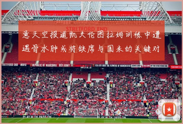 意天空报道凯夫伦图拉姆训练中遭遇骨水肿或将缺席与国米的关键对决