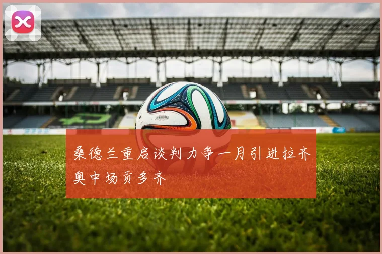 桑德兰重启谈判力争一月引进拉齐奥中场贡多齐