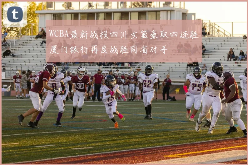 WCBA最新战报四川女篮豪取四连胜厦门银行再度战胜同省对手