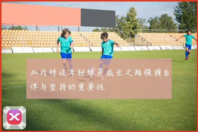 加内特谈年轻球员成长之路强调自律与坚持的重要性
