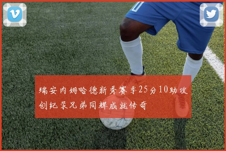 瑞安内姆哈德新秀赛季25分10助攻创纪录兄弟同辉成就传奇