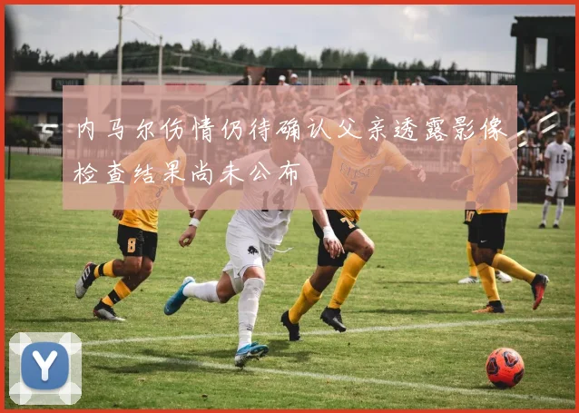 内马尔伤情仍待确认父亲透露影像检查结果尚未公布