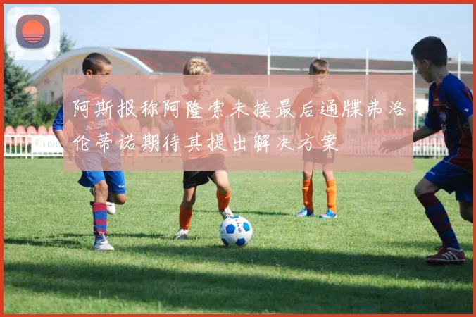 阿斯报称阿隆索未接最后通牒弗洛伦蒂诺期待其提出解决方案