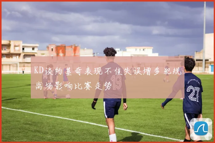 KD谈约基奇表现不佳失误增多犯规离场影响比赛走势