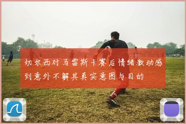 切尔西对马雷斯卡赛后情绪激动感到意外不解其真实意图与目的