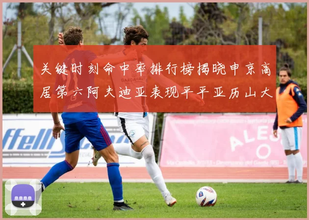 关键时刻命中率排行榜揭晓申京高居第六阿夫迪亚表现平平亚历山大与康宁汉姆紧随其后
