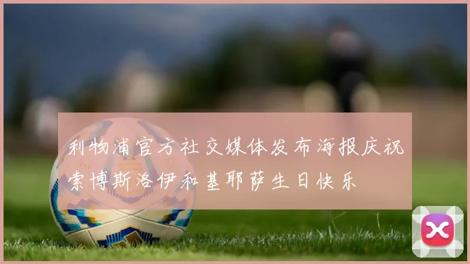 利物浦官方社交媒体发布海报庆祝索博斯洛伊和基耶萨生日快乐