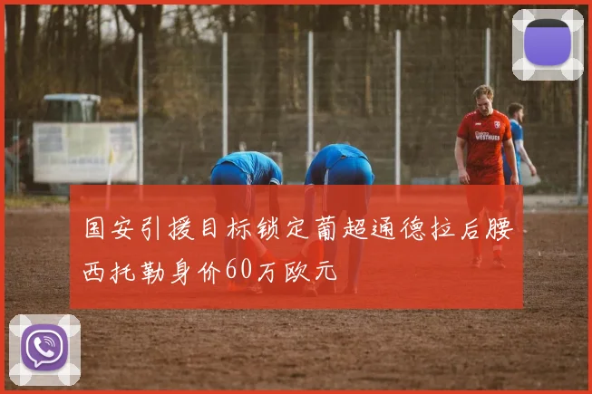 国安引援目标锁定葡超通德拉后腰西托勒身价60万欧元